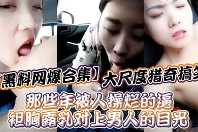 黑料网爆合集大尺度猎奇搞笑_那些年被人操烂的逼_袒胸露乳对上男人的目光