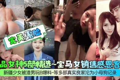 完美露脸极品女神5部精选宝马女销售感恩客户新疆少女被渣男玩B爆料等多部真实良家沦为小母狗记录