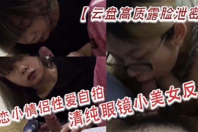 云盘高质露脸泄密热恋小情侣性爱自拍清纯眼镜小美女反差