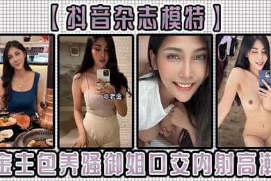 抖音杂志模特金主包养骚御姐口交内射高潮