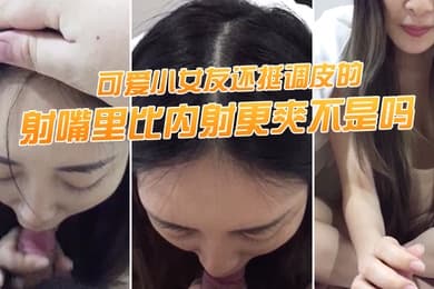 射嘴里比内射更爽不是吗可爱小女友还挺调皮的射完后龟头最脆弱了她还捏捏疼了