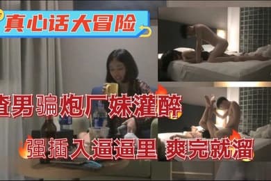 真心话大冒险渣男骗炮半推半就拿下妹子插入广妹逼逼里爽完就溜
