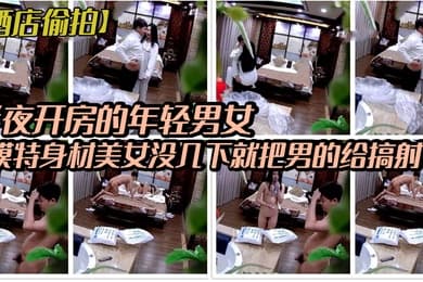 酒店偷拍稀有绿叶豪华套房半夜开房的年轻男女模特身材美女没几下就把男的给搞射了