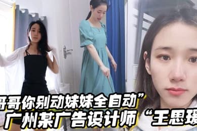 哥哥你别动妹妹全自动广州某广告设计师王思瑗乌黑浓密的下体被我无套狂操输出