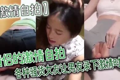 激情自拍情侣的激情自拍_各种骚货女友让男友录下激情时刻
