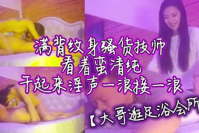 大哥逛足浴会所满背纹身骚货技师看着蛮清纯干起来淫声一浪接一浪