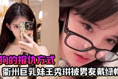 母狗的报仇方式衢州巨乳妹王秀琳被男友戴绿帽为报仇直接勾引我