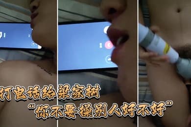 打电话给梁家树你不要操别人好不好我要知道你再操别人我就不吃你的鸡巴啦我嫌脏你能忍住不操别人吗