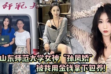 山东师范大学女神孙凤娇被我用金钱拿下包养调教开发成专属小母狗