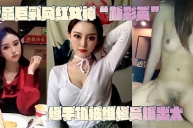 网曝门事件极品巨乳网红女神朴彩英修手机被维修员爆出大瓜不雅视频曝光流出