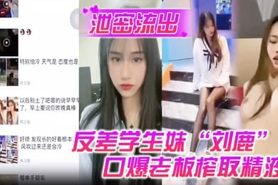 泄密流出反差学生妹刘鹿打工时不要工资而是只要口爆老板榨取精液