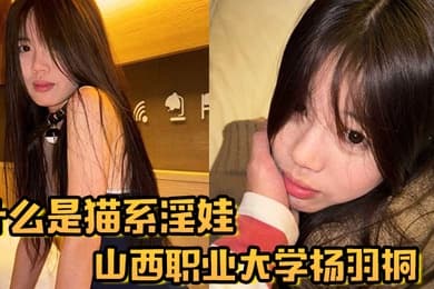什么是猫系淫娃山西职业大学杨羽桐被曝光在发情期褪去高冷转变为淫娃
