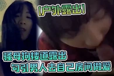 户外露出骚母狗楼道露出勾引男人去自己房间做爱