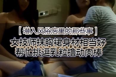 潜入风俗店里的那些事女技师抹胸裙身材相当好帮忙挑逗乳粒撸动肉棒大胸磨茎呻吟色诱