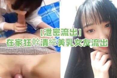 泄密流出在家狂幹清純美乳女友流出