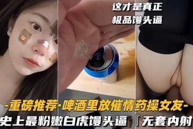 重磅推荐啤酒里放催情药操女友史上最粉嫩白虎馒头逼无套内射