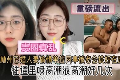 贵圈真乱林州已婚人妻偷情单位同事被老公捉奸在床往逼里喷高潮液高潮好几次
