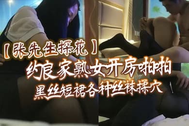 张先生探花约良家熟女开房啪啪黑丝短裙各种丝袜揉穴翘起屁股掰穴舔逼后入大屁股抬起