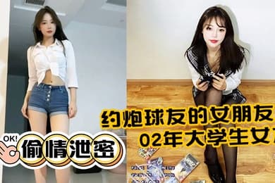 偷情泄密约炮球友的女朋友02年大学生女友活还不错奶大屁股圆全程露脸反差浪叫