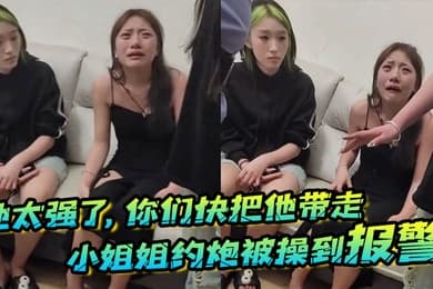 他太强了你们快把他带走小姐姐约炮被操到报警梨花带雨的向警察讲述