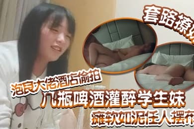 套路撩妹泡良大佬酒店偷拍几瓶啤酒灌醉学生妹瘫软如泥任人摆布插入发出享受的娇喘真是刺激