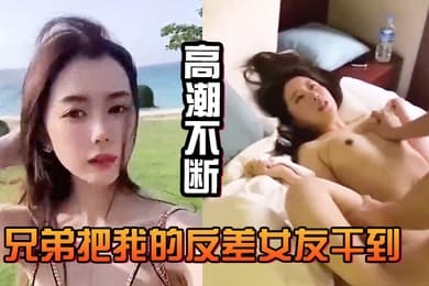兄弟把我的反差女友干到高潮不断白浆直流不断