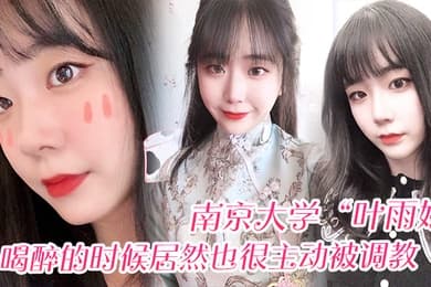 南京大学叶雨婷喝醉的时候居然也很主动被调教震碎我三观