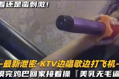 KTV精选乳无毛逼KTV边唱歌便打飞机就地干炮后还不过瘾回家后继续艹逼主打一个尽性