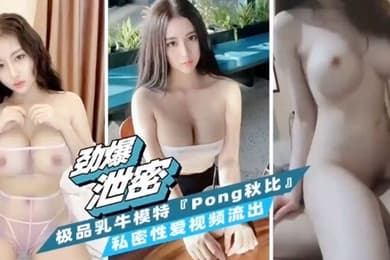 劲爆泄密极品乳牛模特Pong秋比私密性爱视频流出