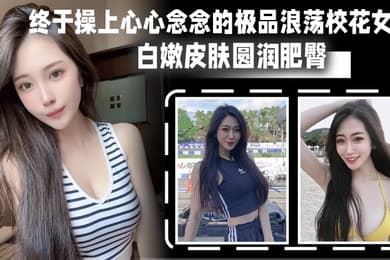 终于操上心心念念的极品浪荡校花女神_白嫩皮肤圆润肥臀_后入猛烈爆操淫叫