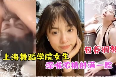私拍泄密上海舞蹈学院女生被富豪包养调教成性奴深喉浓精射满一脸