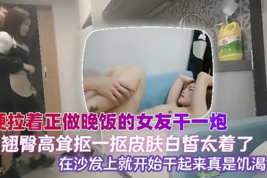 泄密流出硬拉着正做晚饭的女友干一炮翘臀高耸抠一抠皮肤白皙太着急了在沙发上就开始干起来真是饥渴