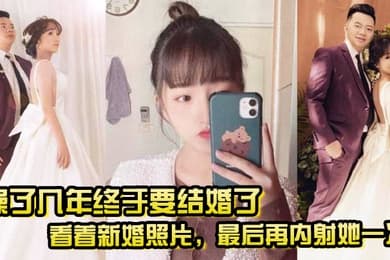 操了几年终于要结婚了看着新婚照片最后再内射她一次希望她能记得我操她的样子