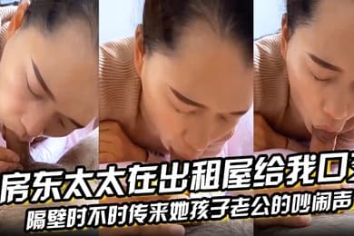 房东太太在出租屋给我口交隔壁时不时传来她孩子老公的吵闹声