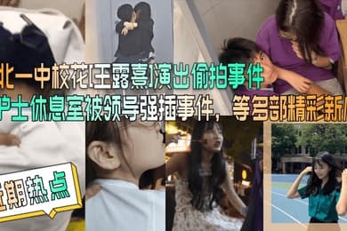 近期热点台北一中校花王露熹演出偷拍事件护士休息室被领导强插事件等多部精彩新瓜