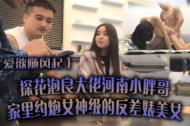 爱欲随风起探花泡良大佬河南小胖哥家里约炮女神级的反差婊美女直接把她干到受不了