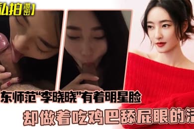 私拍泄密可惜了这张脸了山东师范李晓晓有着明星脸却做着吃鸡巴舔屁眼的活