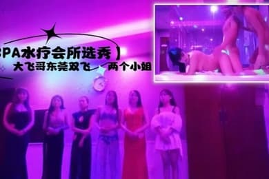 SPA水疗会所选秀大飞哥东莞双飞两个小姐听领班小哥报价最便宜的小姐也要800