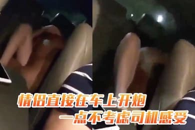 情侣直.接在.车上开.炮一点.不考虑.司机感.受司机.冒死偷.拍一小段