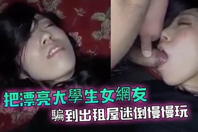 把漂亮大學生女網友騙到出租屋迷倒慢慢玩