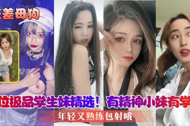 反差母狗8位极品学生妹精选有精神小妹有学霸年轻又熟练包射哦