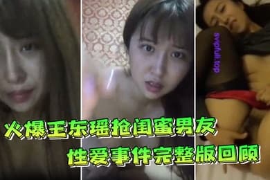 火爆王东瑶抢闺蜜男友性爱事件完整版回顾极品丰臀各种啪操完美露脸