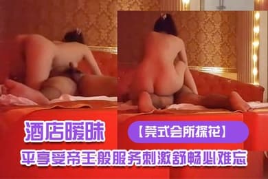 莞式会所探花酒店暧昧灯光下技师施展东莞绝技大哥躺平享受帝王般服务刺激舒畅必难忘