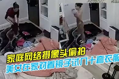 家庭网络摄像头偷拍模特身材气质美女在家对着镜子试几十套衣服穿搭堪比时装秀