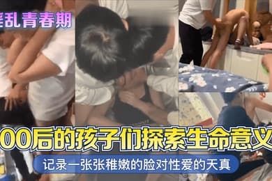 淫乱青春期00后的孩子们探索生命意义记录一张张稚嫩的脸对性爱的天真