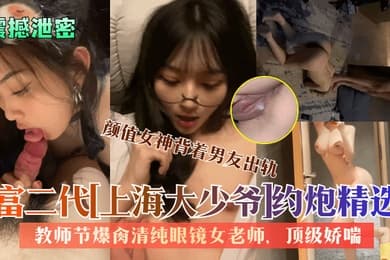 震撼泄密富二代上海大少爷约炮精选教师节爆肏清纯眼镜女老师颜值女神背着男友出轨顶级娇喘看了绝对受不了