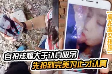 自拍炫耀大于认真吸屌先拍到完美为止才认真