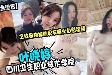 云盘泄密四川卫生职业技术学院叶晓婷卫校母狗被前男友曝光自慰视频