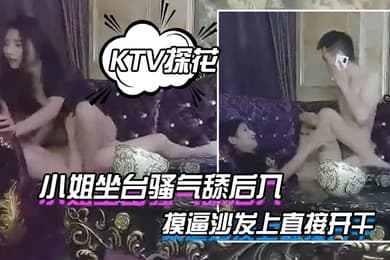 KTV探花叫個小姐坐台骚气舔后入唱唱歌撩起裙子摸逼沙发上直接开干