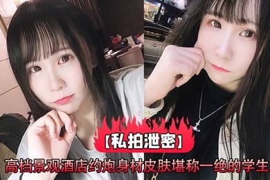 私拍泄密高档景观酒店约炮身材皮肤堪称一绝的学生妹_高清原版